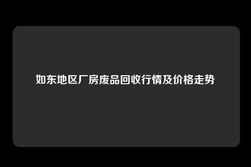 如东地区厂房废品回收行情及价格走势