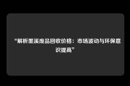 “解析墨溪废品回收价格：市场波动与环保意识提高”