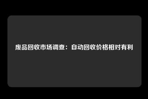 废品回收市场调查：自动回收价格相对有利