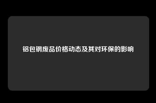 铝包钢废品价格动态及其对环保的影响