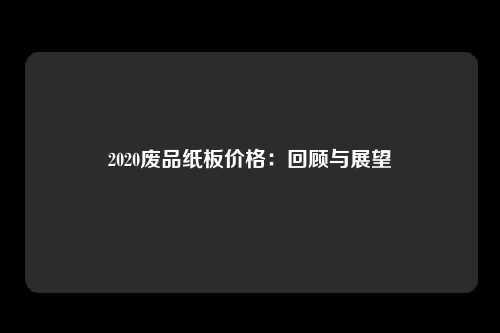 2020废品纸板价格：回顾与展望