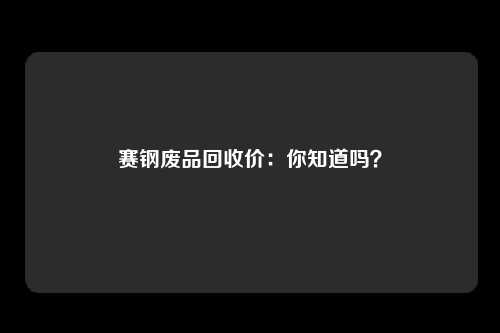 赛钢废品回收价：你知道吗？