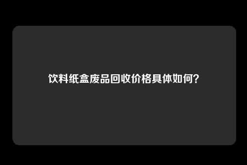 饮料纸盒废品回收价格具体如何？