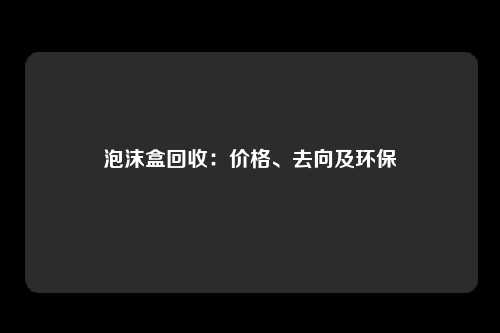 泡沫盒回收：价格、去向及环保