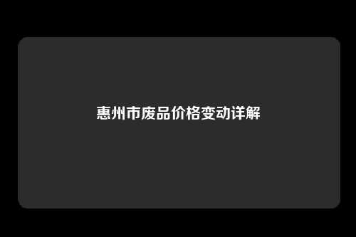 惠州市废品价格变动详解