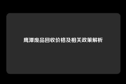 鹰潭废品回收价格及相关政策解析