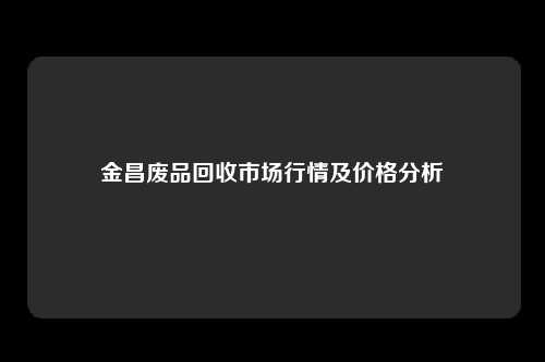 金昌废品回收市场行情及价格分析