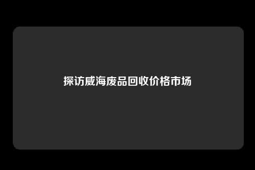 探访威海废品回收价格市场