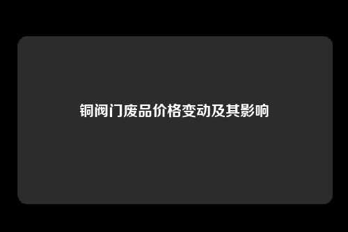 铜阀门废品价格变动及其影响