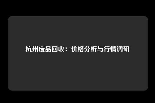 杭州废品回收：价格分析与行情调研