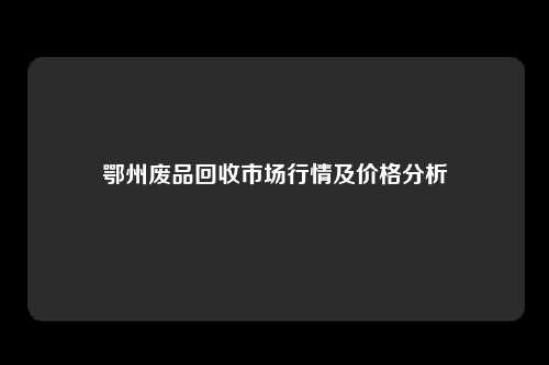 鄂州废品回收市场行情及价格分析