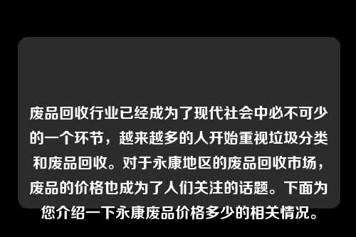 废品回收行业已经成为了现代社会中必不可少的一个环节，越来越多的人开始重视垃圾分类和废品回收。对于永康地区的废品回收市场，废品的价格也成为了人们关注的话题。下面为您介绍一下永康废品价格多少的相关情况。