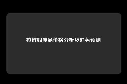 拉链铜废品价格分析及趋势预测