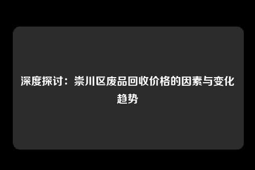 深度探讨：崇川区废品回收价格的因素与变化趋势