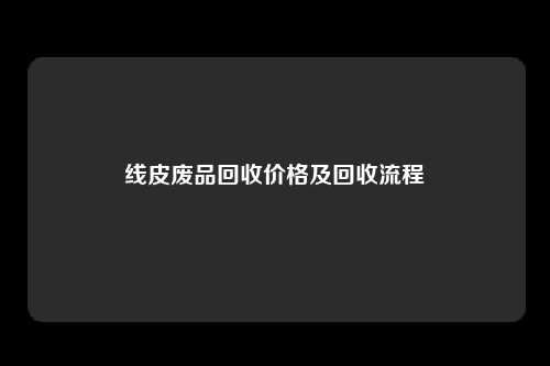 线皮废品回收价格及回收流程