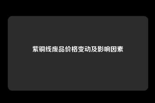 紫铜线废品价格变动及影响因素