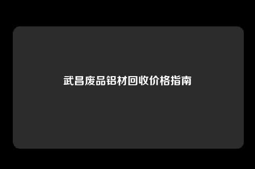 武昌废品铝材回收价格指南