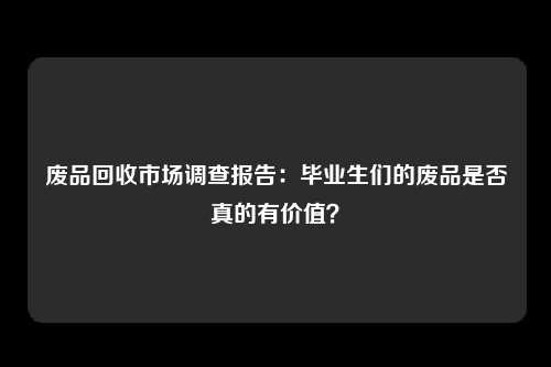 废品回收市场调查报告：毕业生们的废品是否真的有价值？