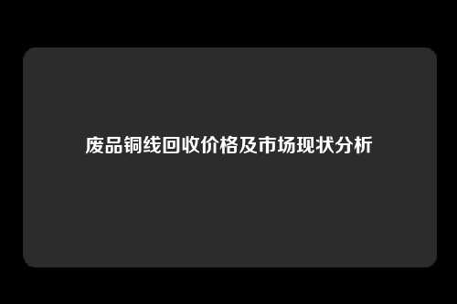 废品铜线回收价格及市场现状分析