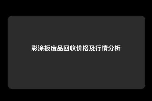 彩涂板废品回收价格及行情分析