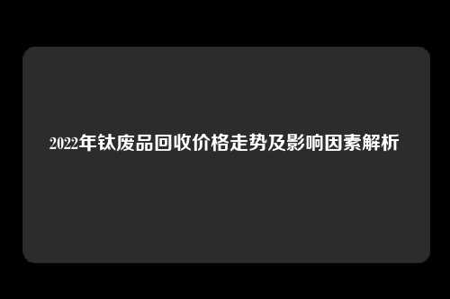 2022年钛废品回收价格走势及影响因素解析