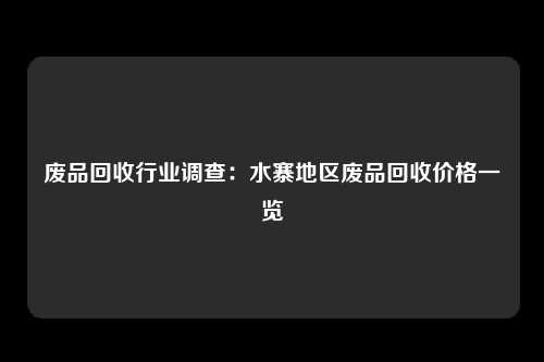 废品回收行业调查：水寨地区废品回收价格一览