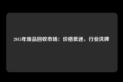 2015年废品回收市场：价格低迷，行业洗牌