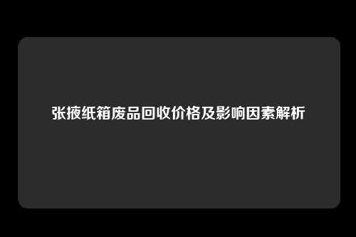 张掖纸箱废品回收价格及影响因素解析