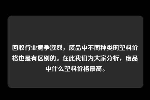 回收行业竞争激烈，废品中不同种类的塑料价格也是有区别的。在此我们为大家分析，废品中什么塑料价格最高。