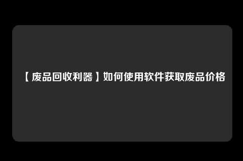 【废品回收利器】如何使用软件获取废品价格