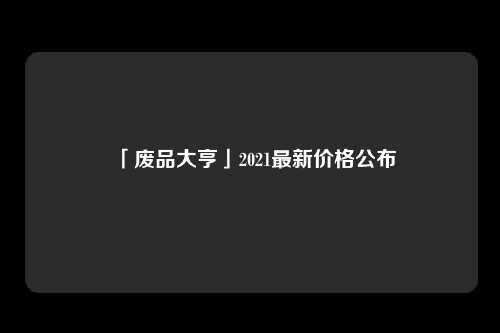 「废品大亨」2021最新价格公布