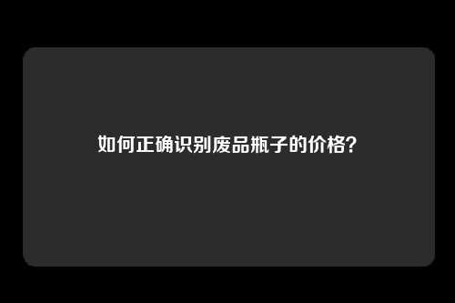 如何正确识别废品瓶子的价格？