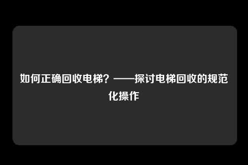 如何正确回收电梯？——探讨电梯回收的规范化操作