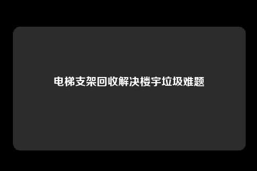 电梯支架回收解决楼宇垃圾难题