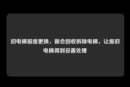 旧电梯报废更换，新会回收拆除电梯，让废旧电梯得到妥善处理