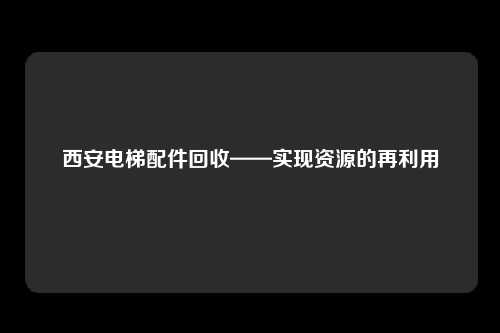 西安电梯配件回收——实现资源的再利用