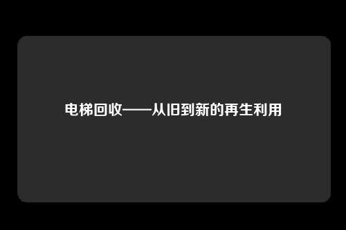 电梯回收——从旧到新的再生利用