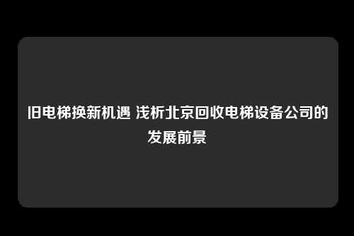 旧电梯换新机遇 浅析北京回收电梯设备公司的发展前景