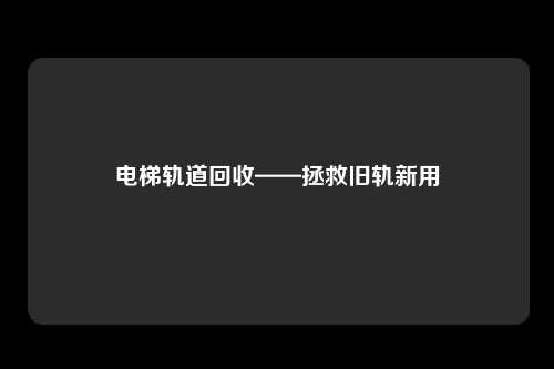 电梯轨道回收——拯救旧轨新用