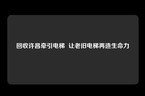 回收许昌牵引电梯  让老旧电梯再造生命力