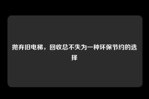 抛弃旧电梯，回收总不失为一种环保节约的选择