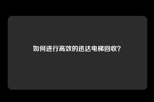 如何进行高效的迅达电梯回收？