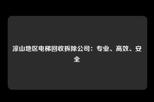 凉山地区电梯回收拆除公司：专业、高效、安全