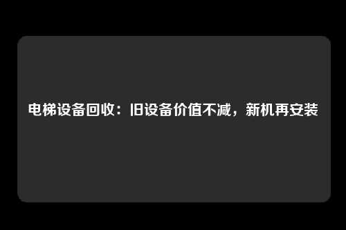 电梯设备回收：旧设备价值不减，新机再安装