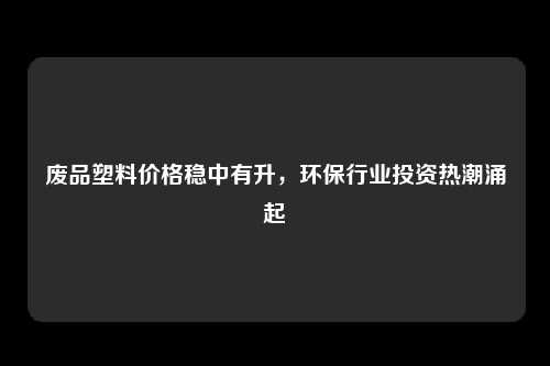 废品塑料价格稳中有升，环保行业投资热潮涌起