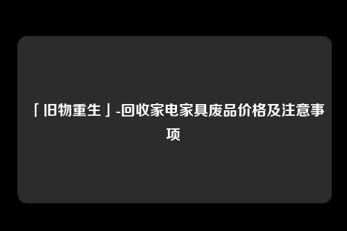 「旧物重生」-回收家电家具废品价格及注意事项