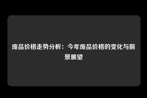 废品价格走势分析：今年废品价格的变化与前景展望