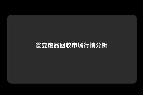 瓮安废品回收市场行情分析