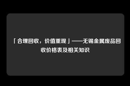 「合理回收，价值重现」——无锡金属废品回收价格表及相关知识