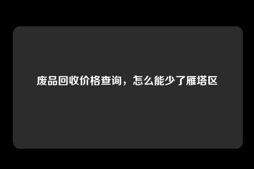 废品回收价格查询，怎么能少了雁塔区